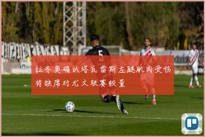 拉齐奥确认塔瓦雷斯左腿肌肉受伤将缺席对尤文联赛较量