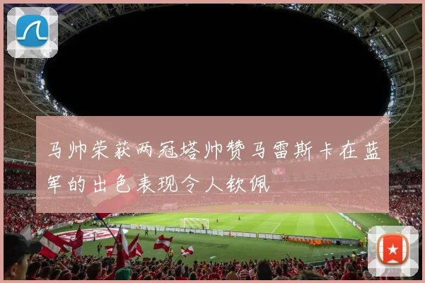 马帅荣获两冠塔帅赞马雷斯卡在蓝军的出色表现令人钦佩