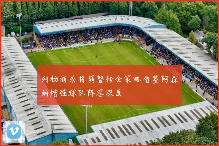 利物浦或将调整转会策略借鉴阿森纳增强球队阵容深度