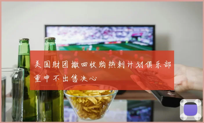 美国财团撤回收购热刺计划俱乐部重申不出售决心