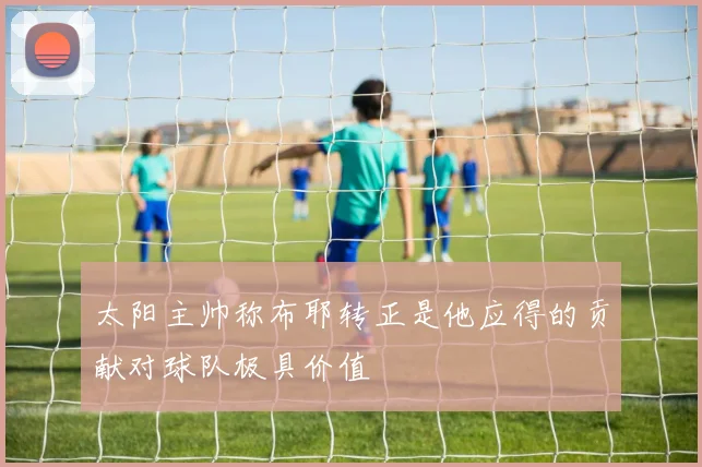 太阳主帅称布耶转正是他应得的贡献对球队极具价值