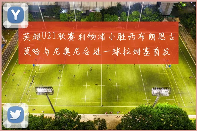 英超U21联赛利物浦小胜西布朗恩古莫哈与尼奥尼各进一球拉姆塞首发出战