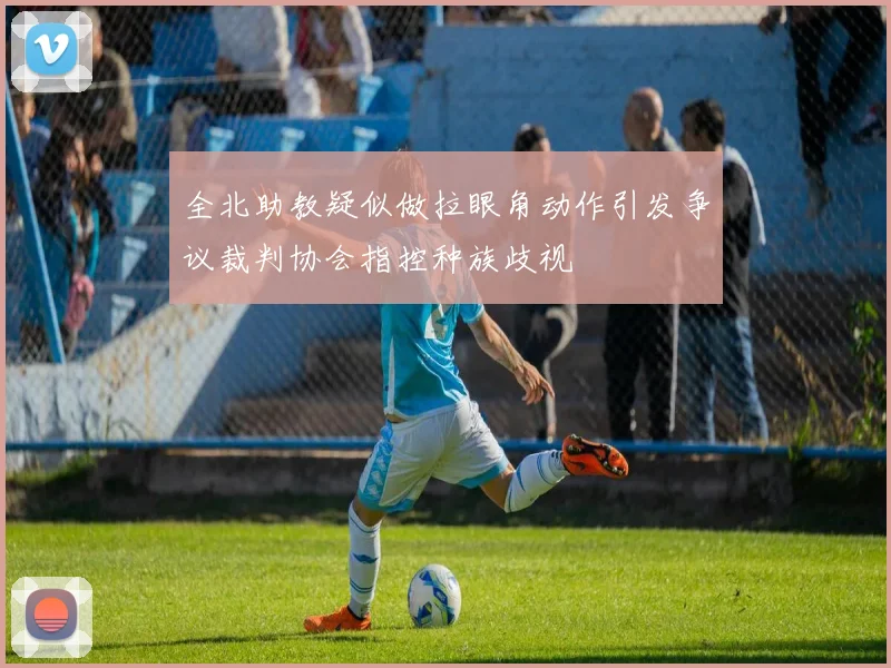 全北助教疑似做拉眼角动作引发争议裁判协会指控种族歧视