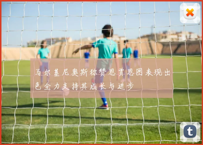 马尔基尼奥斯称赞恩贾恩图表现出色全力支持其成长与进步