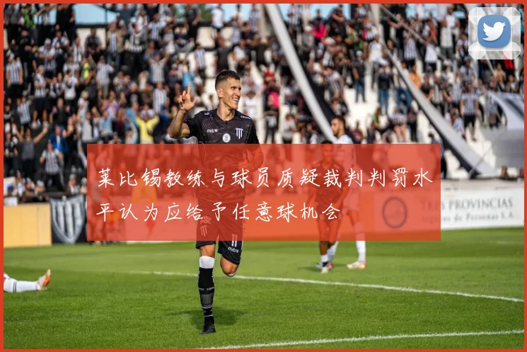 莱比锡教练与球员质疑裁判判罚水平认为应给予任意球机会