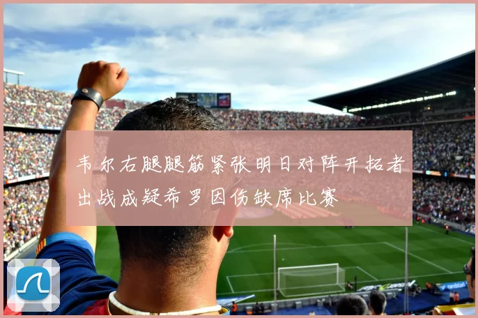 韦尔右腿腿筋紧张明日对阵开拓者出战成疑希罗因伤缺席比赛